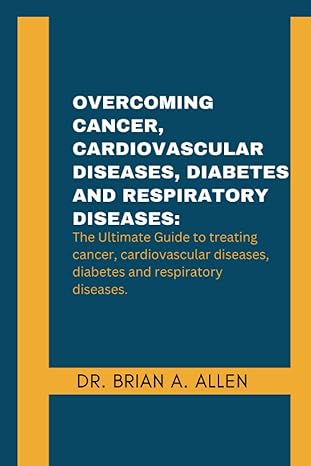 overcoming cancer cardiovascular diseases diabetes and respiratory diseases the ultimate guide to treating