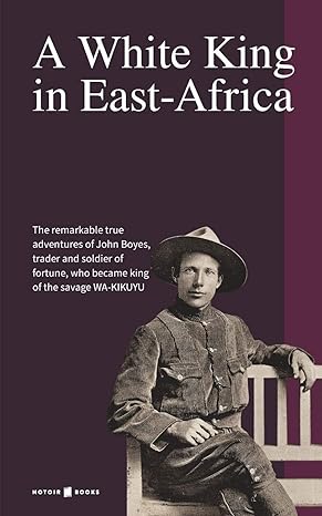 a white king in east africa the remarkable true adventures of john boyes trader and soldier of fortune who