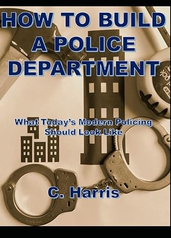 how to build a police department what todays modern policing should look like 1st edition c harris