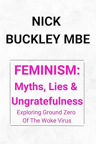 feminism myths lies and ungratefulness exploring ground zero of the woke virus 1st edition nick buckley mbe
