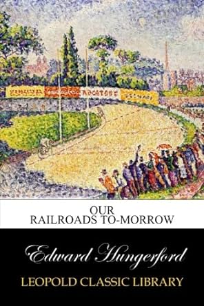 our railroads to morrow 1st edition edward hungerford b00w7gvauy