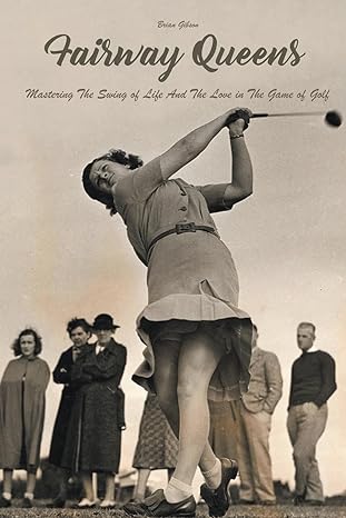 fairway queens mastering the swing of life and the love in the game of golf 1st edition brian gibson