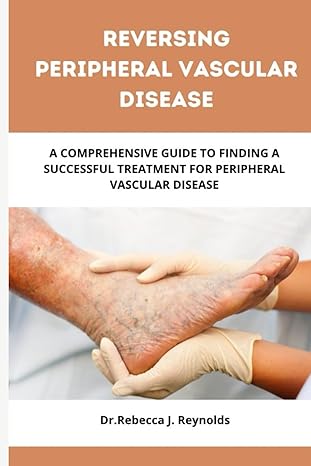reversing peripheral vascular disease a comprehensive guide to finding a successful treatment for peripheral