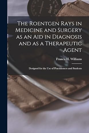 the roentgen rays in medicine and surgery as an aid in diagnosis and as a therapeutic agent designed for the