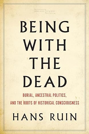 being with the dead burial ancestral politics and the roots of historical consciousness 1st edition hans ruin