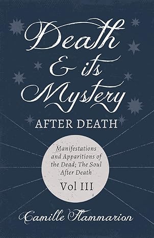death and its mystery after death manifestations and apparitions of the dead the soul after death volume iii