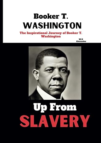 up from slavery booker t washington the inspirational journey of booker t washington 1st edition w h