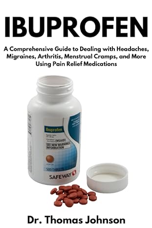 ibuprofen a comprehensive guide to dealing with headaches migraines arthritis menstrual cramps and more using