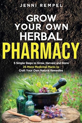 grow your own herbal pharmacy 5 simple steps to grow harvest and store 25 more medicinal plants to craft your