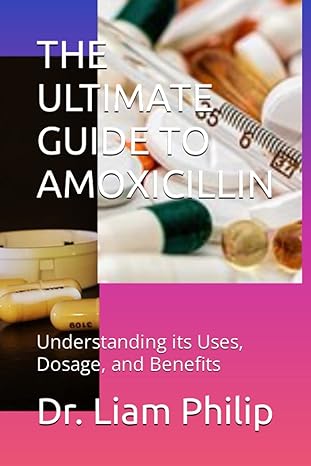 the ultimate guide to amoxicillin understanding its uses dosage and benefits 1st edition dr liam philip