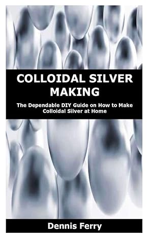 colloidal silver making the dependable diy guide on how to make colloidal silver at home 1st edition dennis