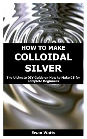 how to make colloidal silver the ultimate diy guide on how to make cs for complete beginners 1st edition ewan