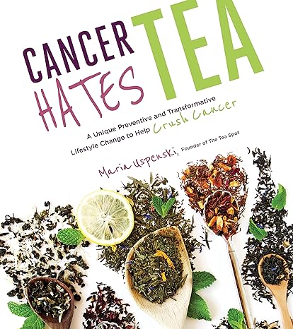 cancer hates tea a unique preventive and transformative lifestyle change to help crush cancer 1st edition