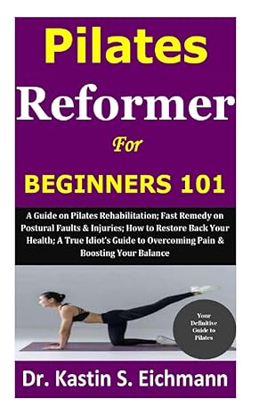 Pilates Reformer For Beginners101 A Guide Onpilates Rehabilitation Fast Remedy Onpostural Faultsandinjuries How Torestore Back Your Health A True Idiots Guide To Overcoming Painandboosting Your Balance