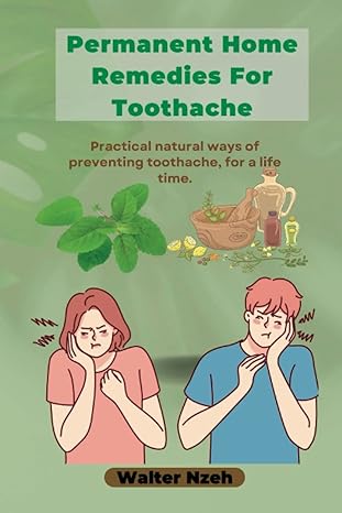 permanent home remedies for toothache practical natural ways of preventing toothache for a life time 1st