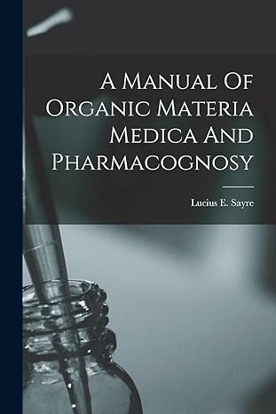 a manual of organic materia medica and pharmacognosy 1st edition lucius e sayre 1018631127, 978-1018631127
