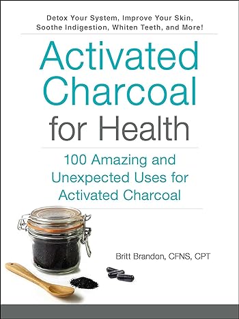 activated charcoal for health 100 amazing and unexpected uses for activated charcoal 1st edition britt