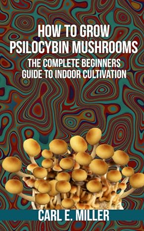how to grow psilocybin mushrooms the complete beginners guide to indoor cultivation 1st edition carl e miller