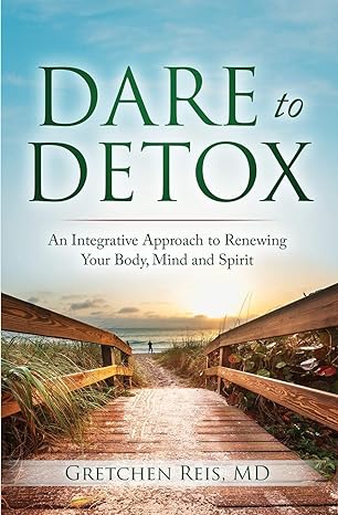 dare to detox an integrative approach to renewing your body mind and spirit 1st edition gretchen reis