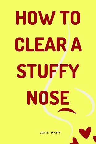 how to clear a stuffy nose the most effective method to clear a stuffy nose quickly 1st edition john mary