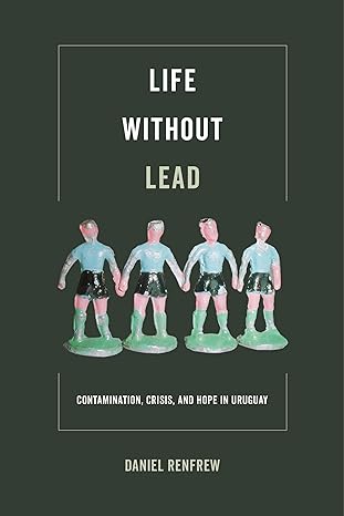 life without lead contamination crisis and hope in uruguay 1st edition daniel renfrew 0520295471,