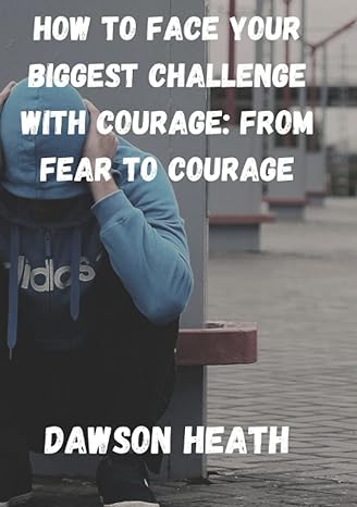 how to overcome your biggest challenge with courage from fear to courage 1st edition dawson heath b0byr5v2m1,