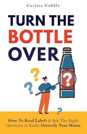 turn the bottle over how to read labels and ask the right questions to easily detoxify your home 1st edition