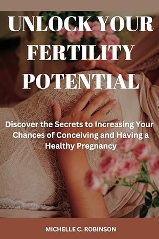 unlock your fertility potential discover the secrets to increasing your chances of conceiving and having a