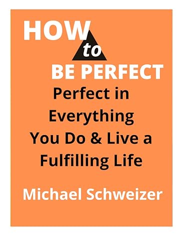 how to be perfect perfect in everything you do and live a fulfilling life 1st edition michael schweizer