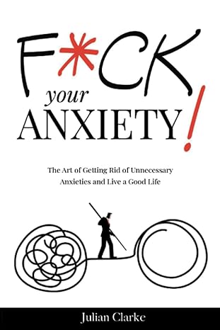 f ck your anxiety the art of getting rid of unnecessary anxieties and live a good life 1st edition julian