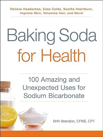 baking soda for health 100 amazing and unexpected uses for sodium bicarbonate 1st edition britt brandon