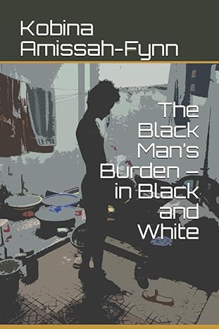 the black mans burden in black and white 1st edition kobina amissah fynn b08m85krmr, 979-8555086273