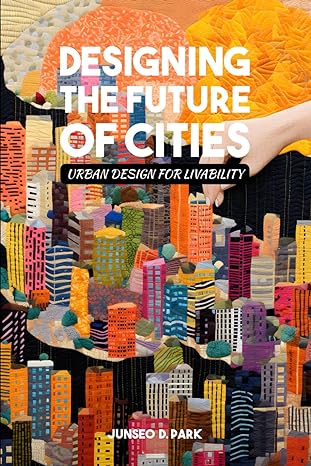 designing the future of cities urban design for livability 1st edition junseo d park b0cknmm1hv,