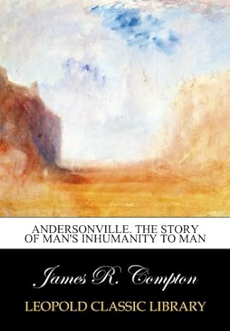 andersonville the story of mans inhumanity to man 1st edition james r compton b012ovr2fi
