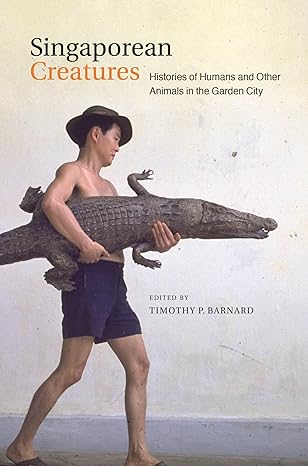 singaporean creatures histories of humans and other animals in the garden city 1st edition timothy barnard