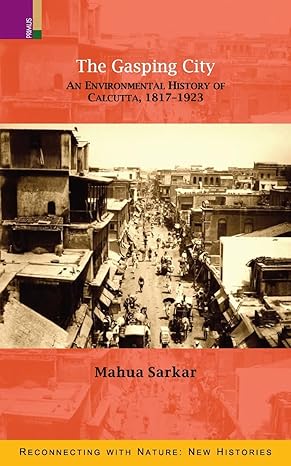 the gasping city an environmental history of calcutta 1817 1923 1st edition mahua sarkar 9356870713,