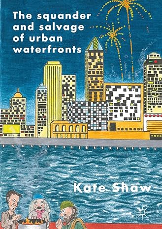 the squander and salvage of global urban waterfronts 1st edition kate shaw 9811369461, 978-9811369469
