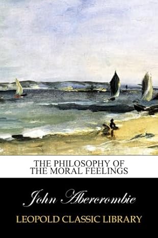 the philosophy of the moral feelings 1st edition john abercrombie b00w9f7zxy
