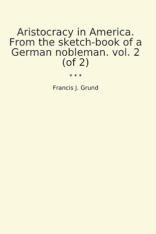 aristocracy in america from the sketch book of a german nobleman vol 2 1st edition francis j grund b0cw1k287g