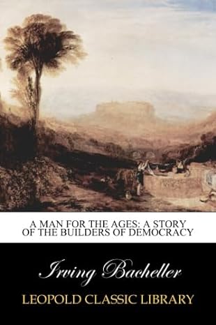 a man for the ages a story of the builders of democracy 1st edition irving bacheller b00vq59bcg