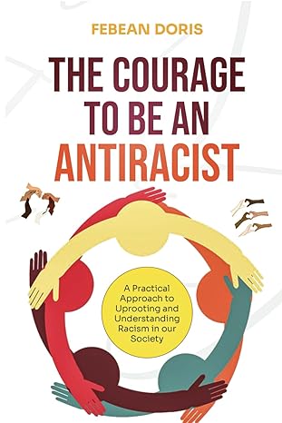 the courage to be an anti racist a practical approach to uprooting and understanding racism in our society