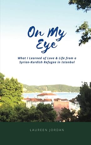 on my eye what i learned of love and life from a syrian kurdish refugee 1st edition laureen jordan