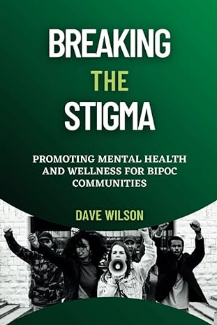breaking the stigma promoting mental health and wellness for bipoc communities 1st edition dave wilson