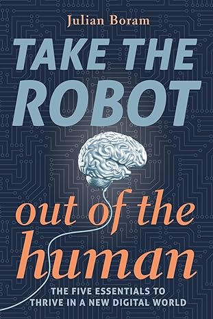 julian boram take the robot out of the human the five essentials to thrive in a new digital world 1st edition