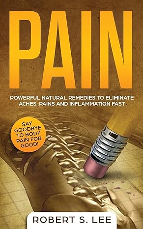 pain powerful natural remedies to eliminate aches pains and inflammation fast 1st edition robert s lee