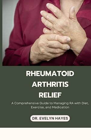 rheumatoid arthritis relief a comprehensive guide to managing ra with diet exercise and medication 1st