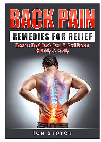 back pain remedies for relief how to heal back pain and feel better quickly and easily 1st edition jon stotch