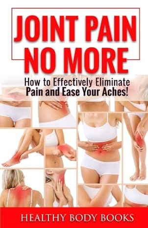 joint pain no more how to effectively eliminate pain and ease your aches 1st edition healthy body books