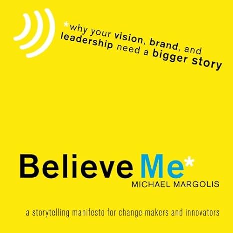 why your vision brand and leadership need a bigger story believe me michael margolis a storytelling manifesto