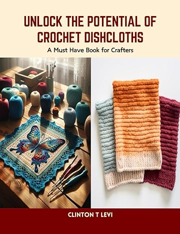 unlock the potential of crochet dishcloths a must have book for crafters 1st edition clinton t levi
